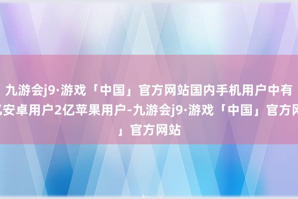 九游会j9·游戏「中国」官方网站国内手机用户中有9亿安卓用户2亿苹果用户-九游会j9·游戏「中国」官方网站